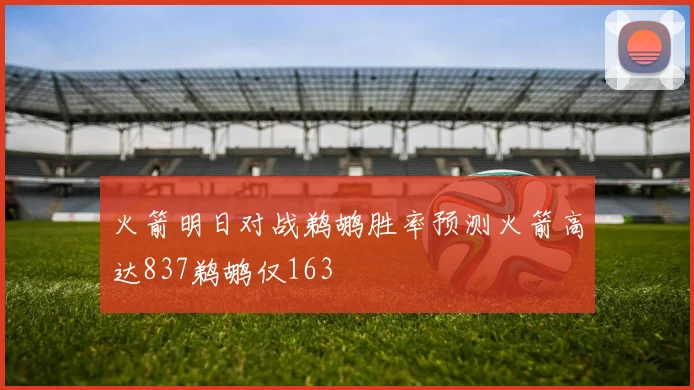 火箭明日对战鹈鹕胜率预测火箭高达837鹈鹕仅163