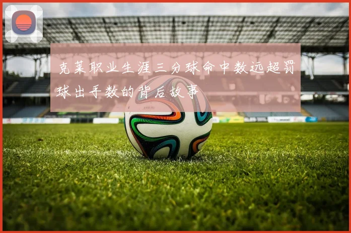 克莱职业生涯三分球命中数远超罚球出手数的背后故事